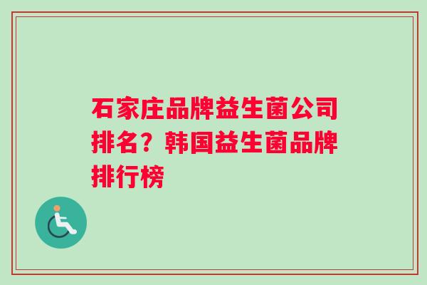 石家庄品牌益生菌公司排名？韩国益生菌品牌排行榜