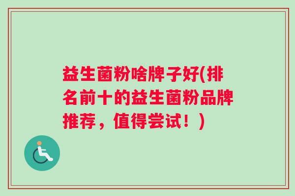 益生菌粉啥牌子好(排名前十的益生菌粉品牌推荐，值得尝试！)