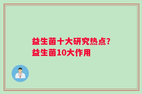 益生菌十大研究热点？益生菌10大作用