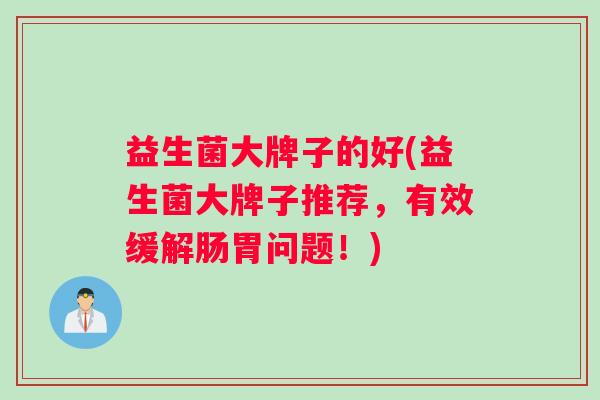 益生菌大牌子的好(益生菌大牌子推荐，有效缓解肠胃问题！)