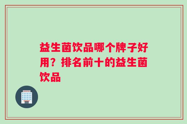 益生菌饮品哪个牌子好用？排名前十的益生菌饮品