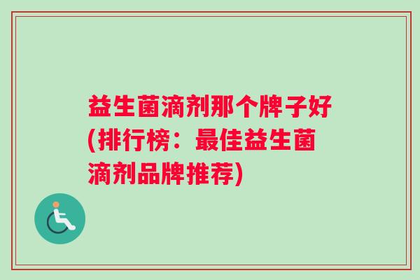 益生菌滴剂那个牌子好(排行榜：最佳益生菌滴剂品牌推荐)