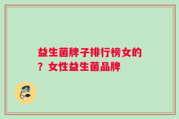 益生菌牌子排行榜女的？女性益生菌品牌