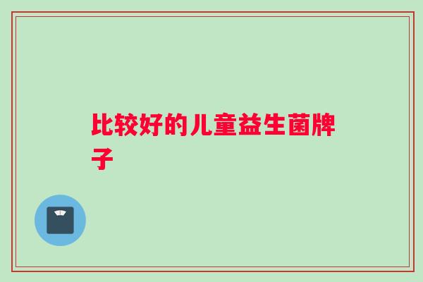 比较好的儿童益生菌牌子