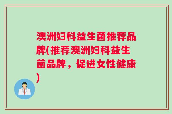澳洲益生菌推荐品牌(推荐澳洲益生菌品牌,促进女性健康) 澳洲益生菌推荐品牌(推荐澳洲益生菌品牌,促进女性健康)