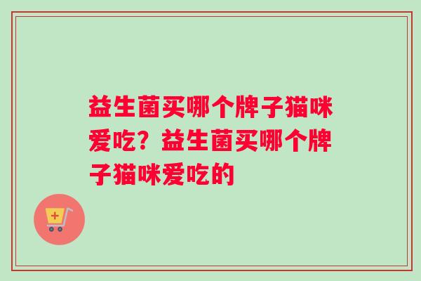 益生菌买哪个牌子猫咪爱吃?益生菌买哪个牌子猫咪爱吃的 益生菌买哪个牌子猫咪爱吃?益生菌买哪个牌子猫咪爱吃的