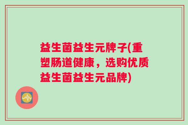 益生菌益生元牌子(重塑肠道健康，选购优质益生菌益生元品牌)