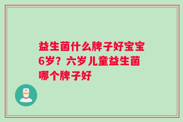 益生菌什么牌子好宝宝6岁？六岁儿童益生菌哪个牌子好