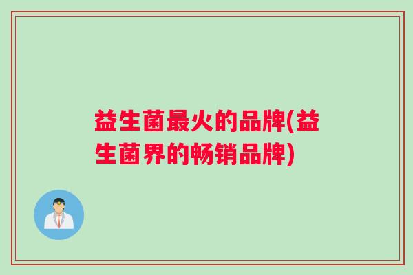益生菌最火的品牌(益生菌界的畅销品牌)