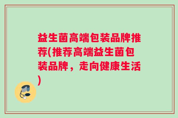 益生菌高端包装品牌推荐(推荐高端益生菌包装品牌，走向健康生活)