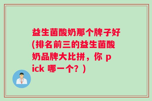 益生菌酸奶那个牌子好(排名前三的益生菌酸奶品牌大比拼，你 pick 哪一个？)