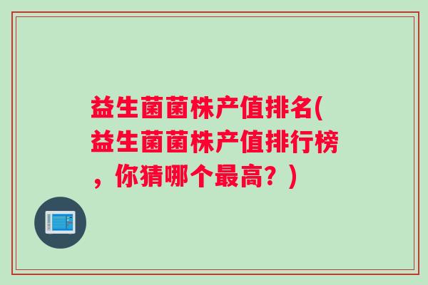 益生菌菌株产值排名(益生菌菌株产值排行榜，你猜哪个最高？)