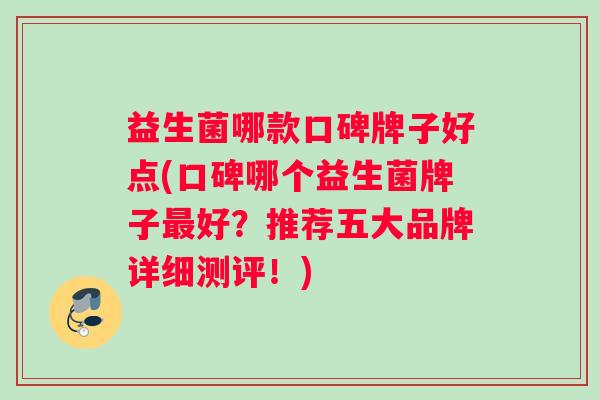 益生菌哪款口碑牌子好点(口碑哪个益生菌牌子最好？推荐五大品牌详细测评！)