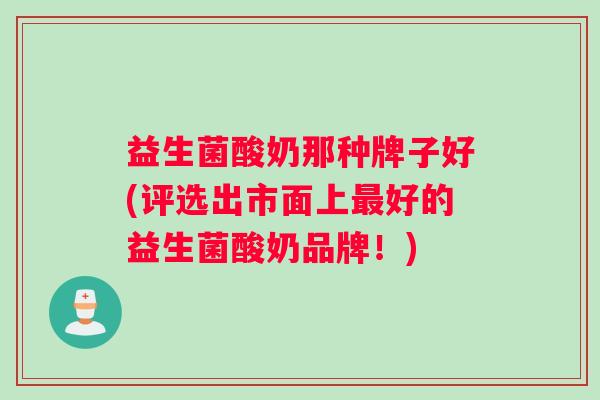 益生菌酸奶那种牌子好(评选出市面上好的益生菌酸奶品牌!) 益生菌酸奶那种牌子好(评选出市面上好的益生菌酸奶品牌!)