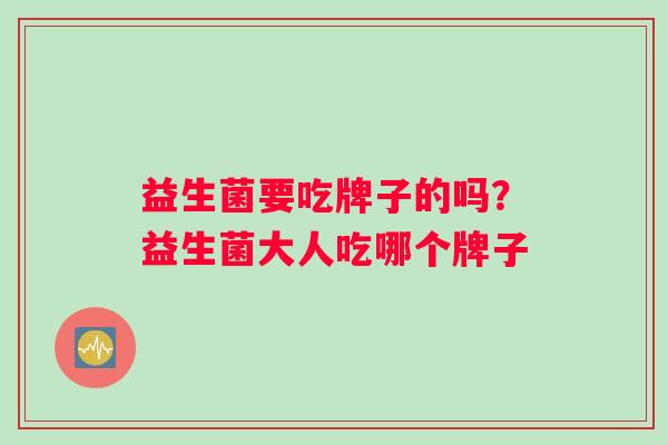 益生菌要吃牌子的吗？益生菌大人吃哪个牌子