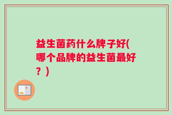 益生菌药什么牌子好(哪个品牌的益生菌最好？)