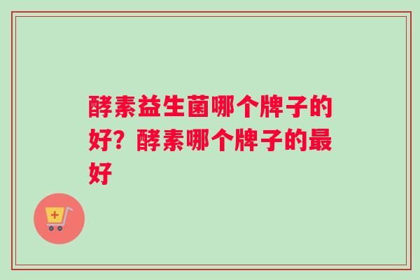 酵素益生菌哪个牌子的好？酵素哪个牌子的最好