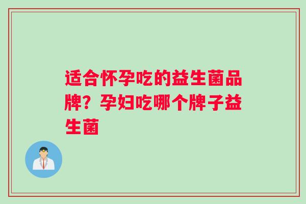 适合怀孕吃的益生菌品牌?孕妇吃哪个牌子益生菌 适合怀孕吃的益生菌品牌?孕妇吃哪个牌子益生菌