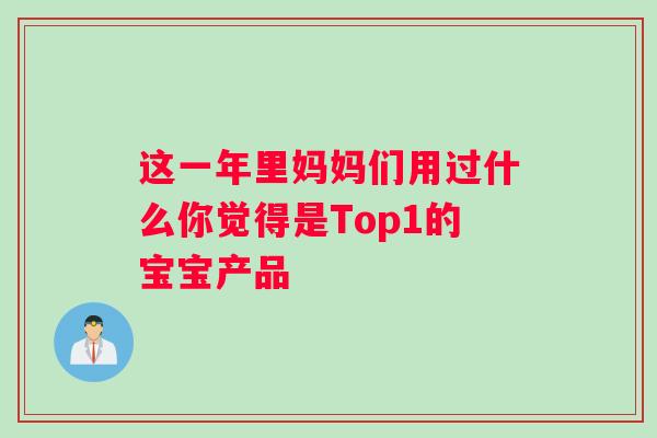 这一年里妈妈们用过什么你觉得是Top1的宝宝产品