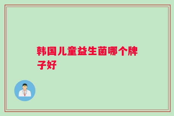 韩国儿童益生菌哪个牌子好 韩国儿童益生菌哪个牌子好