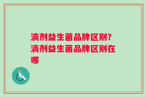 滴剂益生菌品牌区别？滴剂益生菌品牌区别在哪