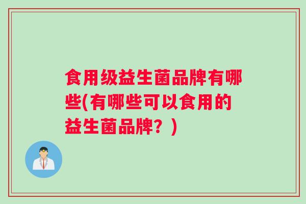 食用级益生菌品牌有哪些(有哪些可以食用的益生菌品牌？)