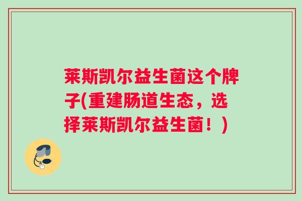 莱斯凯尔益生菌这个牌子(重建肠道生态，选择莱斯凯尔益生菌！)