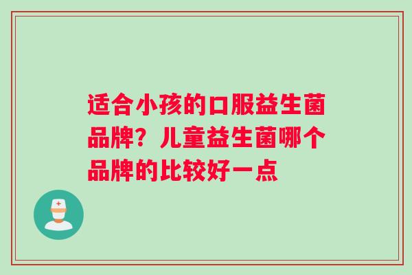 适合小孩的口服益生菌品牌？儿童益生菌哪个品牌的比较好一点