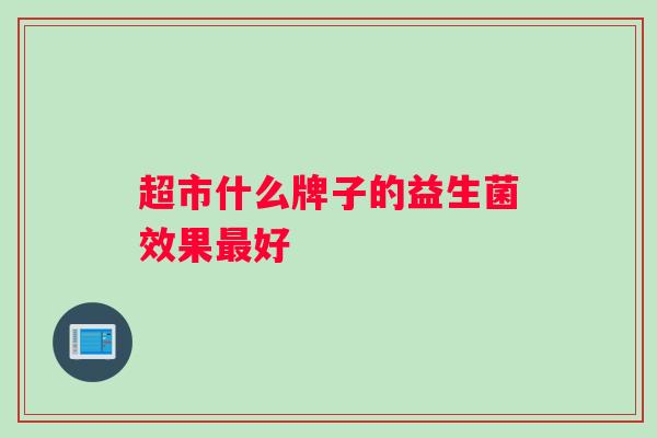 超市什么牌子的益生菌效果好 超市什么牌子的益生菌效果好