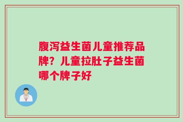 益生菌儿童推荐品牌?儿童拉肚子益生菌哪个牌子好 益生菌儿童推荐品牌?儿童拉肚子益生菌哪个牌子好