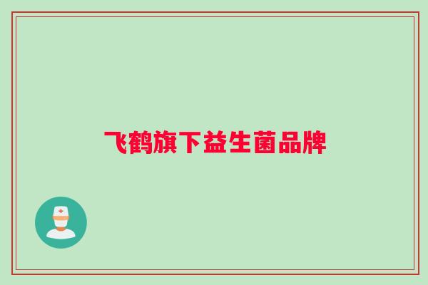 飞鹤旗下益生菌品牌 飞鹤旗下益生菌品牌