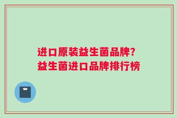 进口原装益生菌品牌？益生菌进口品牌排行榜