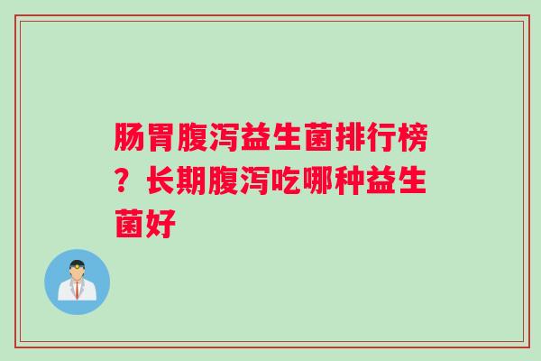肠胃腹泻益生菌排行榜？长期腹泻吃哪种益生菌好