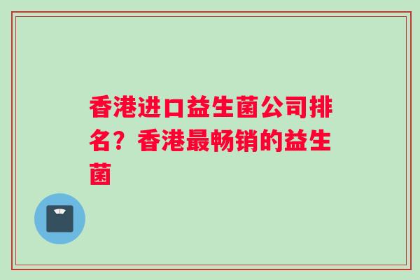香港进口益生菌公司排名？香港畅销的益生菌
