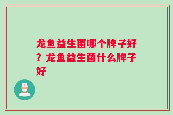 龙鱼益生菌哪个牌子好？龙鱼益生菌什么牌子好