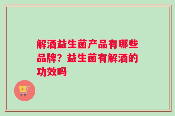 解酒益生菌产品有哪些品牌？益生菌有解酒的功效吗