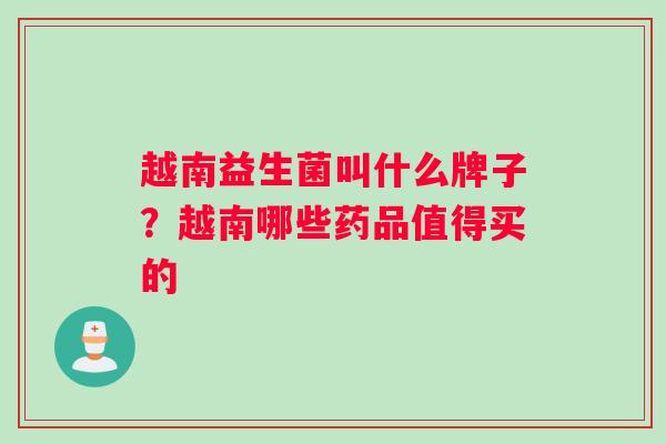 越南益生菌叫什么牌子？越南哪些药品值得买的