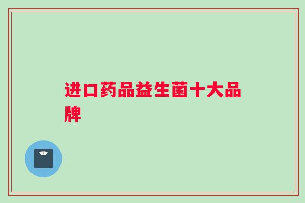进口药品益生菌十大品牌 进口药品益生菌十大品牌