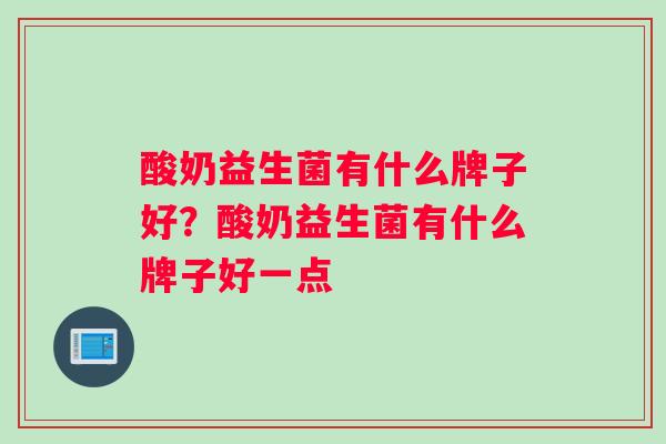 酸奶益生菌有什么牌子好？酸奶益生菌有什么牌子好一点