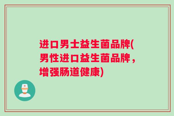 进口男士益生菌品牌(男性进口益生菌品牌，增强肠道健康)