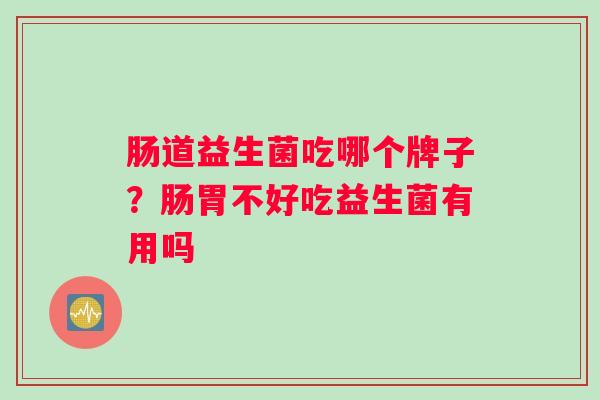 肠道益生菌吃哪个牌子?肠胃不好吃益生菌有用吗 肠道益生菌吃哪个牌子?肠胃不好吃益生菌有用吗