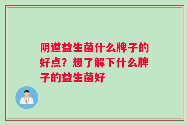 阴道益生菌什么牌子的好点？想了解下什么牌子的益生菌好