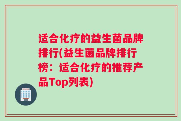 适合化疗的益生菌品牌排行(益生菌品牌排行榜：适合化疗的推荐产品Top列表)
