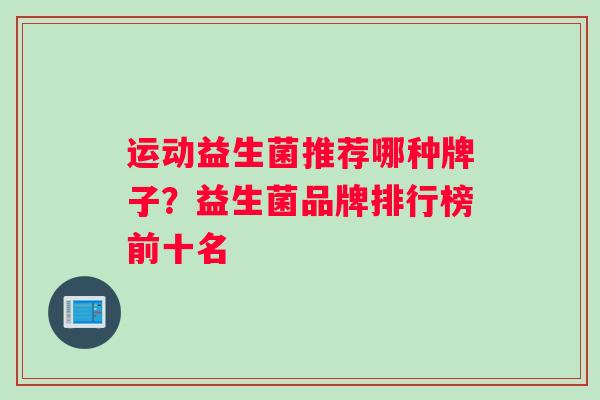 运动益生菌推荐哪种牌子？益生菌品牌排行榜前十名