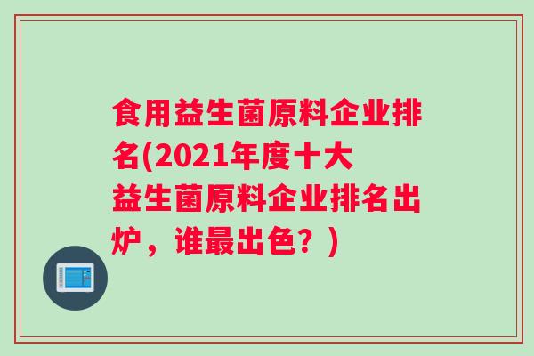 食用益生菌原料企业排名(2021年度十大益生菌原料企业排名出炉,谁出色?) 食用益生菌原料企业排名(2021年度十大益生菌原料企业排名出炉,谁出色?)