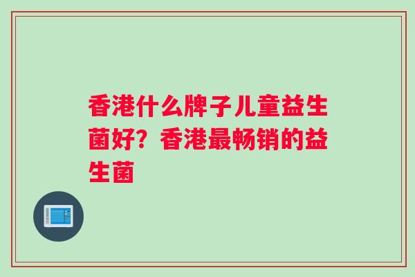 香港什么牌子儿童益生菌好？香港最畅销的益生菌