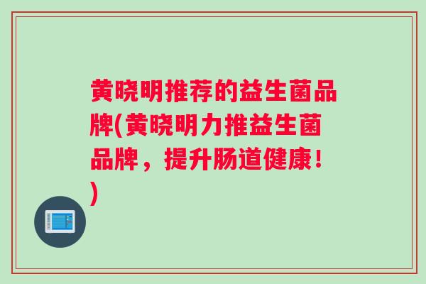 黄晓明推荐的益生菌品牌(黄晓明力推益生菌品牌，提升肠道健康！)