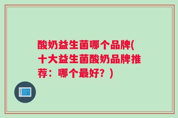 酸奶益生菌哪个品牌(十大益生菌酸奶品牌推荐：哪个最好？)