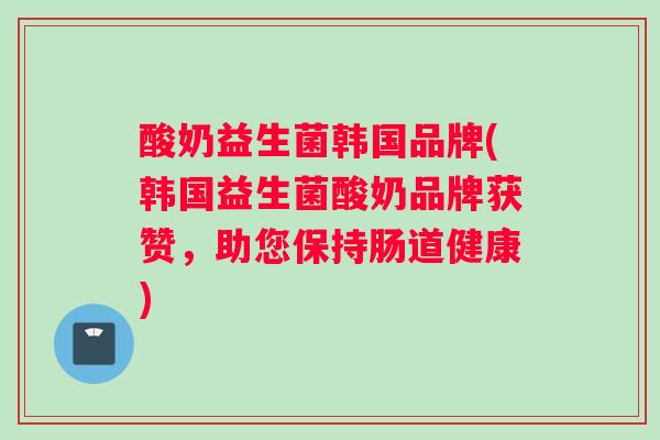 酸奶益生菌韩国品牌(韩国益生菌酸奶品牌获赞，助您保持肠道健康)