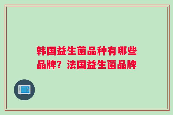 韩国益生菌品种有哪些品牌？法国益生菌品牌
